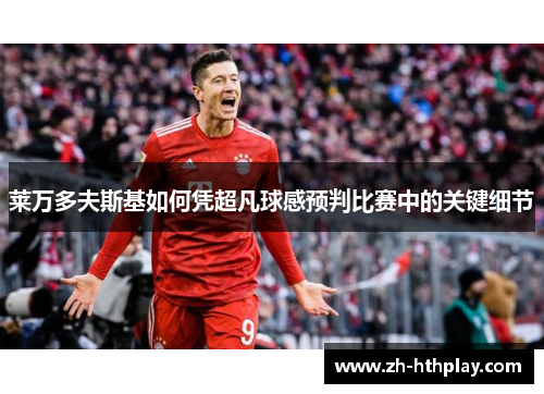 莱万多夫斯基如何凭超凡球感预判比赛中的关键细节 莱万多夫斯基如何凭超凡球感预判比赛中的关键细节