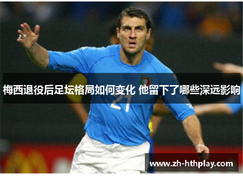 梅西退役后足坛格局如何变化 他留下了哪些深远影响 梅西退役后足坛格局如何变化 他留下了哪些深远影响