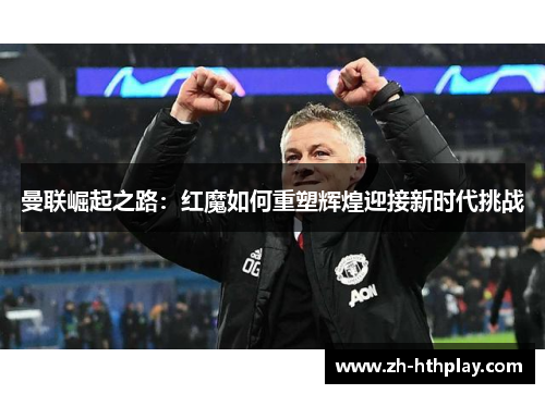 曼联崛起之路:红魔如何重塑辉煌迎接新时代挑战 曼联崛起之路:红魔如何重塑辉煌迎接新时代挑战