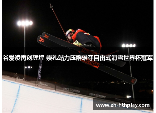 谷爱凌再创辉煌 崇礼站力压群雄夺自由式滑雪世界杯冠军 谷爱凌再创辉煌 崇礼站力压群雄夺自由式滑雪世界杯冠军