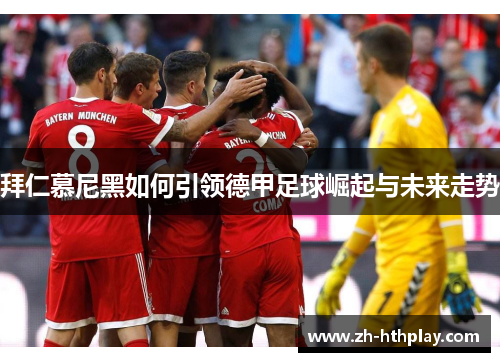 拜仁慕尼黑如何引领德甲足球崛起与未来走势 拜仁慕尼黑如何引领德甲足球崛起与未来走势