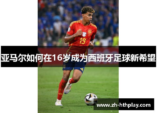 亚马尔如何在16岁成为西班牙足球新希望 亚马尔如何在16岁成为西班牙足球新希望