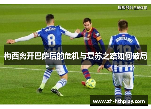 梅西离开巴萨后的危机与复苏之路如何破局 梅西离开巴萨后的危机与复苏之路如何破局