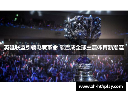 英雄联盟引领电竞革命 能否成全球主流体育新潮流 英雄联盟引领电竞革命 能否成全球主流体育新潮流