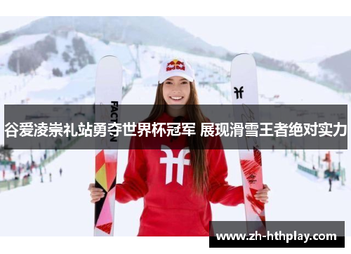 谷爱凌崇礼站勇夺世界杯冠军 展现滑雪王者绝对实力 谷爱凌崇礼站勇夺世界杯冠军 展现滑雪王者绝对实力