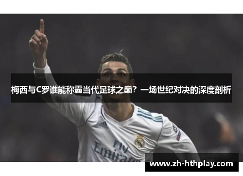 梅西与C罗谁能称霸当代足球之巅?一场世纪对决的深度剖析 梅西与C罗谁能称霸当代足球之巅?一场世纪对决的深度剖析