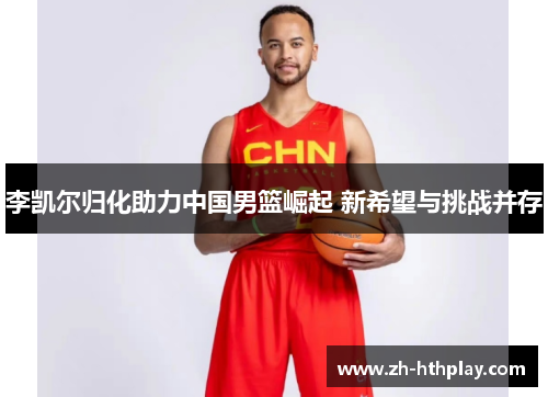 李凯尔归化助力中国男篮崛起 新希望与挑战并存 李凯尔归化助力中国男篮崛起 新希望与挑战并存
