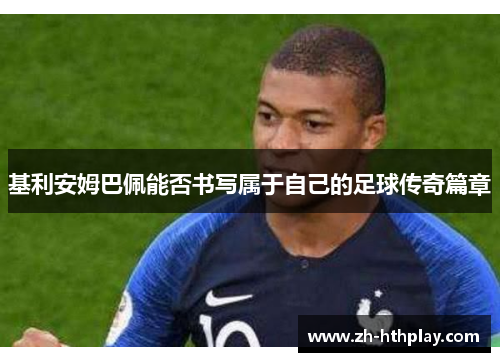 基利安姆巴佩能否书写属于自己的足球传奇篇章 基利安姆巴佩能否书写属于自己的足球传奇篇章