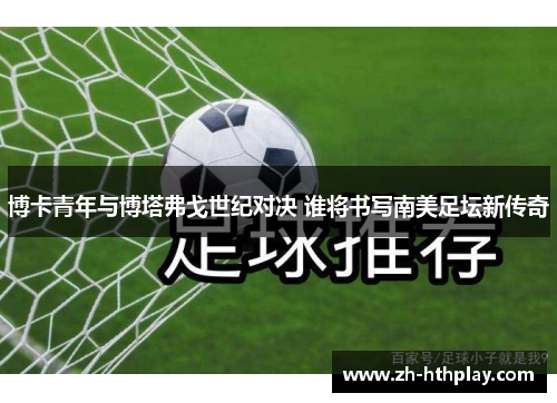 博卡青年与博塔弗戈世纪对决 谁将书写南美足坛新传奇 博卡青年与博塔弗戈世纪对决 谁将书写南美足坛新传奇
