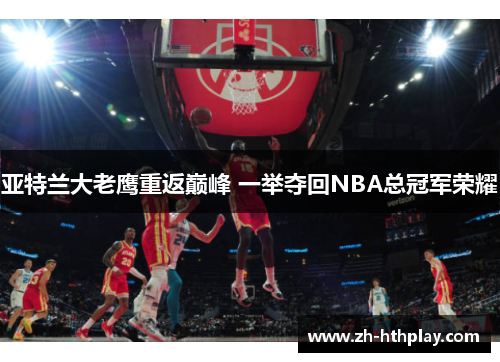 亚特兰大老鹰重返巅峰 一举夺回NBA总冠军荣耀 亚特兰大老鹰重返巅峰 一举夺回NBA总冠军荣耀