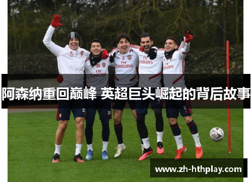 阿森纳重回巅峰 英超巨头崛起的背后故事 阿森纳重回巅峰 英超巨头崛起的背后故事