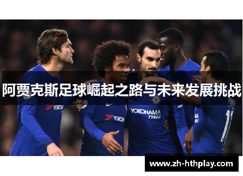 阿贾克斯足球崛起之路与未来发展挑战 阿贾克斯足球崛起之路与未来发展挑战