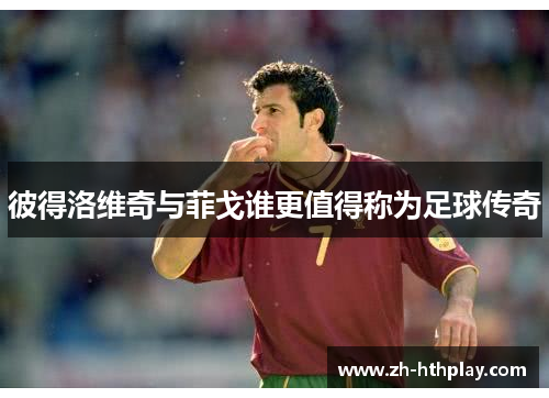 彼得洛维奇与菲戈谁更值得称为足球传奇 彼得洛维奇与菲戈谁更值得称为足球传奇