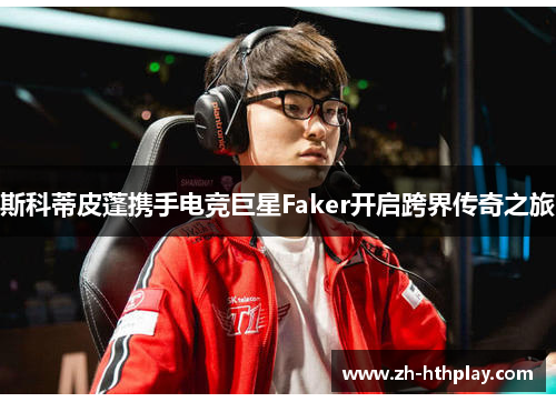 斯科蒂皮蓬携手电竞巨星Faker开启跨界传奇之旅 斯科蒂皮蓬携手电竞巨星Faker开启跨界传奇之旅