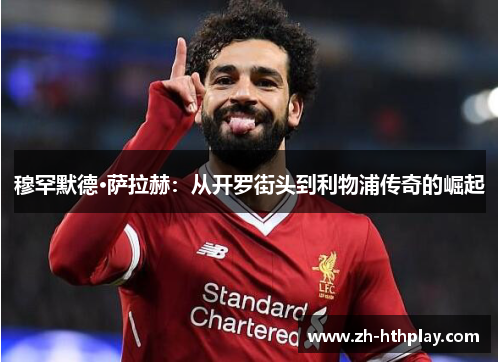 穆罕默德·萨拉赫:从开罗街头到利物浦传奇的崛起 穆罕默德·萨拉赫:从开罗街头到利物浦传奇的崛起