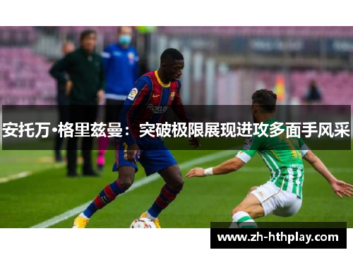 安托万·格里兹曼:突破极限展现进攻多面手风采 安托万·格里兹曼:突破极限展现进攻多面手风采