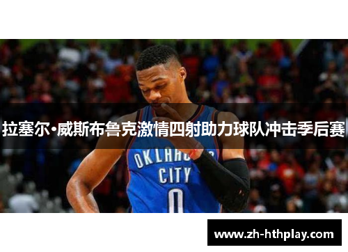 拉塞尔·威斯布鲁克激情四射助力球队冲击季后赛 拉塞尔·威斯布鲁克激情四射助力球队冲击季后赛