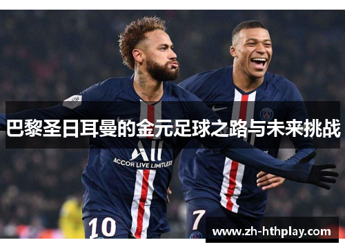 巴黎圣日耳曼的金元足球之路与未来挑战 巴黎圣日耳曼的金元足球之路与未来挑战