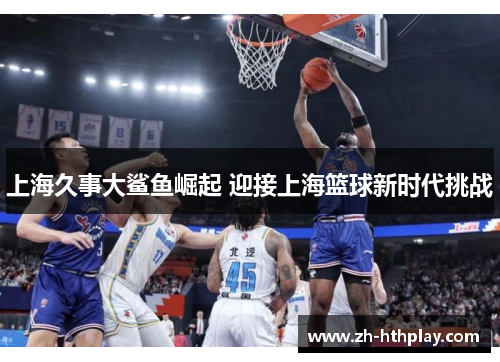 上海久事大鲨鱼崛起 迎接上海篮球新时代挑战 上海久事大鲨鱼崛起 迎接上海篮球新时代挑战