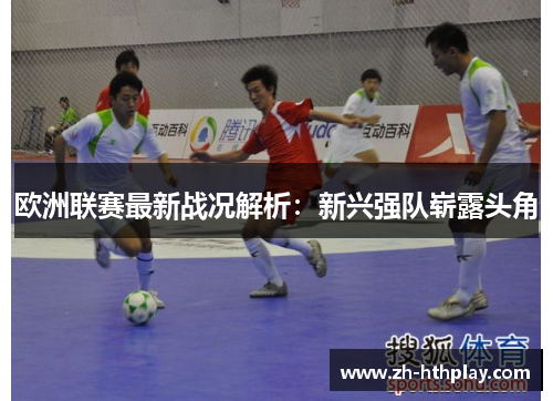 欧洲联赛最新战况解析:新兴强队崭露头角 欧洲联赛最新战况解析:新兴强队崭露头角