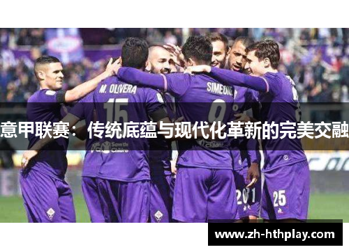 意甲联赛:传统底蕴与现代化革新的完美交融 意甲联赛:传统底蕴与现代化革新的完美交融