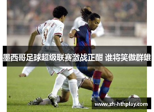 墨西哥足球超级联赛激战正酣 谁将笑傲群雄 墨西哥足球超级联赛激战正酣 谁将笑傲群雄