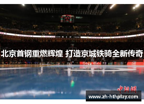 北京首钢重燃辉煌 打造京城铁骑全新传奇 北京首钢重燃辉煌 打造京城铁骑全新传奇