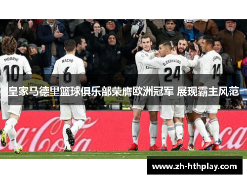 皇家马德里篮球俱乐部荣膺欧洲冠军 展现霸主风范 皇家马德里篮球俱乐部荣膺欧洲冠军 展现霸主风范