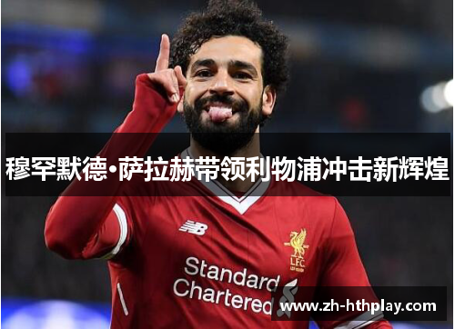 穆罕默德·萨拉赫带领利物浦冲击新辉煌 穆罕默德·萨拉赫带领利物浦冲击新辉煌
