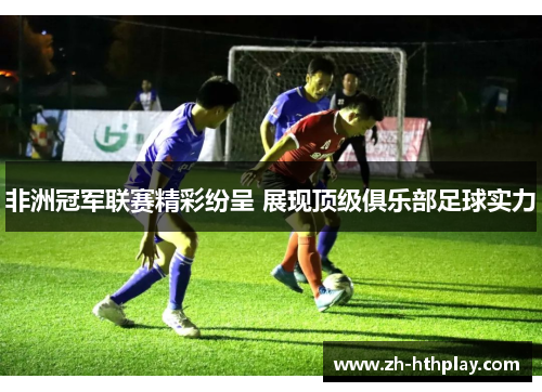 非洲冠军联赛精彩纷呈 展现顶级俱乐部足球实力 非洲冠军联赛精彩纷呈 展现顶级俱乐部足球实力