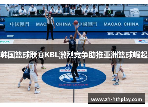 韩国篮球联赛KBL激烈竞争助推亚洲篮球崛起 韩国篮球联赛KBL激烈竞争助推亚洲篮球崛起