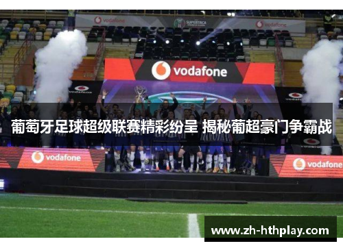 葡萄牙足球超级联赛精彩纷呈 揭秘葡超豪门争霸战 葡萄牙足球超级联赛精彩纷呈 揭秘葡超豪门争霸战