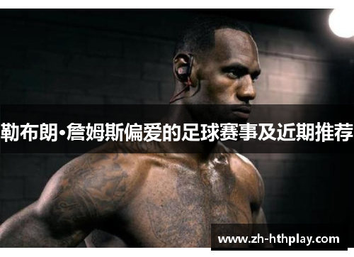 勒布朗·詹姆斯偏爱的足球赛事及近期推荐 勒布朗·詹姆斯偏爱的足球赛事及近期推荐