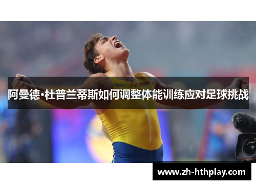 阿曼德·杜普兰蒂斯如何调整体能训练应对足球挑战 阿曼德·杜普兰蒂斯如何调整体能训练应对足球挑战