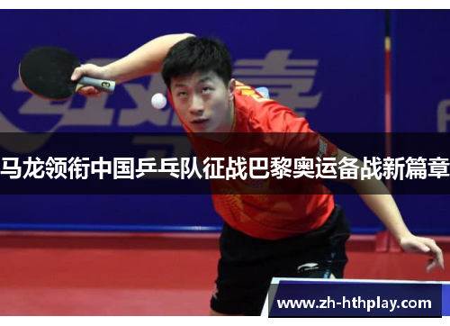 马龙领衔中国乒乓队征战巴黎奥运备战新篇章 马龙领衔中国乒乓队征战巴黎奥运备战新篇章