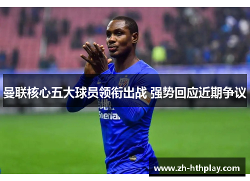 曼联核心五大球员领衔出战 强势回应近期争议 曼联核心五大球员领衔出战 强势回应近期争议