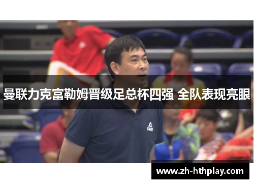 曼联力克富勒姆晋级足总杯四强 全队表现亮眼 曼联力克富勒姆晋级足总杯四强 全队表现亮眼