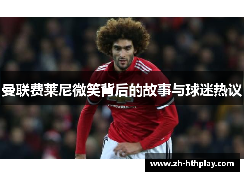 曼联费莱尼微笑背后的故事与球迷热议 曼联费莱尼微笑背后的故事与球迷热议