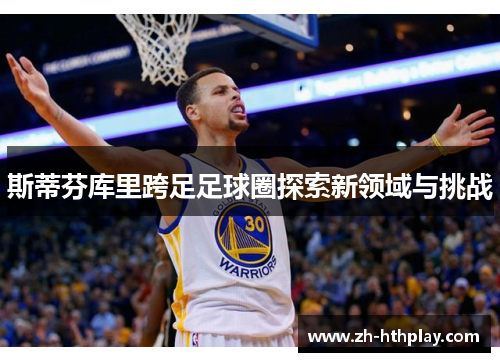 斯蒂芬库里跨足足球圈探索新领域与挑战 斯蒂芬库里跨足足球圈探索新领域与挑战