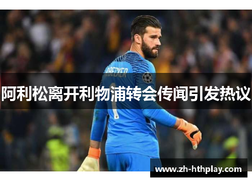 阿利松离开利物浦转会传闻引发热议 阿利松离开利物浦转会传闻引发热议