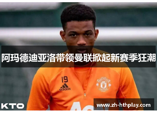 阿玛德迪亚洛带领曼联掀起新赛季狂潮 阿玛德迪亚洛带领曼联掀起新赛季狂潮