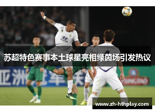 苏超特色赛事本土球星亮相绿茵场引发热议 苏超特色赛事本土球星亮相绿茵场引发热议