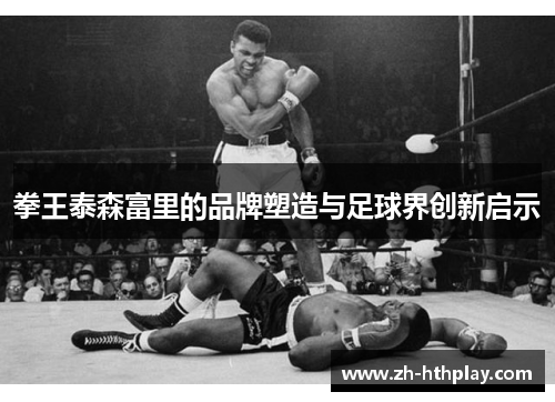 拳王泰森富里的品牌塑造与足球界创新启示 拳王泰森富里的品牌塑造与足球界创新启示