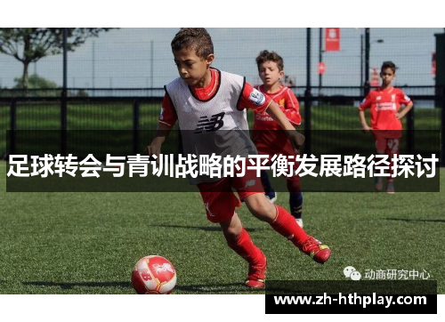 足球转会与青训战略的平衡发展路径探讨 足球转会与青训战略的平衡发展路径探讨