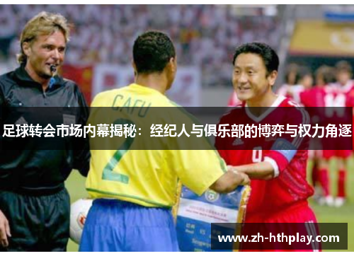 足球转会市场内幕揭秘:经纪人与俱乐部的博弈与权力角逐 足球转会市场内幕揭秘:经纪人与俱乐部的博弈与权力角逐