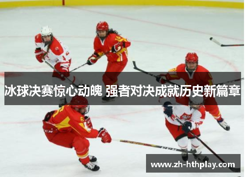 冰球决赛惊心动魄 强者对决成就历史新篇章 冰球决赛惊心动魄 强者对决成就历史新篇章