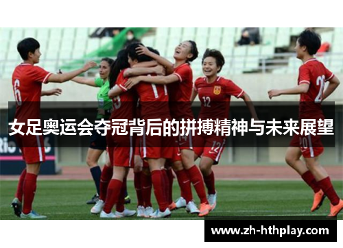 女足奥运会夺冠背后的拼搏精神与未来展望 女足奥运会夺冠背后的拼搏精神与未来展望